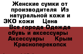 Женские сумки от производителя. Из натуральной кожи и ЭКО кожи. › Цена ­ 1 000 - Все города Одежда, обувь и аксессуары » Аксессуары   . Крым,Красноперекопск